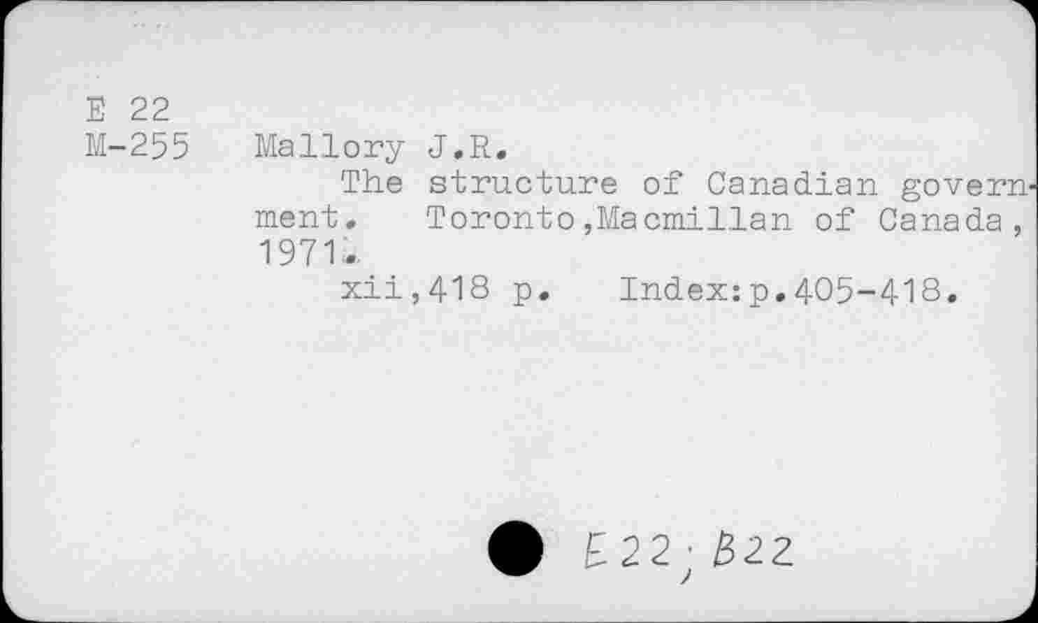 ﻿Е 22
М-255 Mallory J.R.
The structure of Canadian government. Toronto,Macmillan of Canada, 1971-
xii,418 p. Index:p.405-418*
22'322